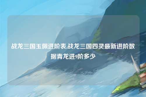 战龙三国玉佩进阶表,战龙三国四灵最新进阶数据青龙进9阶多少