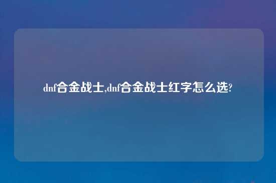 dnf合金战士,dnf合金战士红字怎么选?