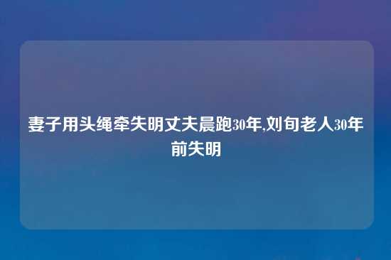 妻子用头绳牵失明丈夫晨跑30年,刘旬老人30年前失明