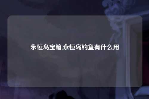 永恒岛宝箱,永恒岛钓鱼有什么用
