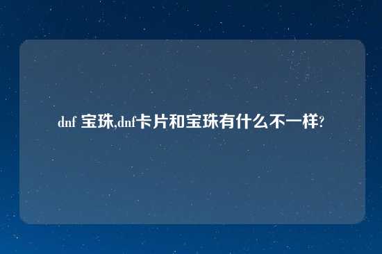 dnf 宝珠,dnf卡片和宝珠有什么不一样?