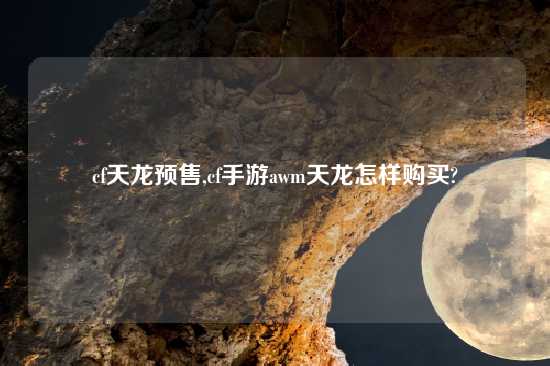 cf天龙预售,cf手游awm天龙怎样购买?