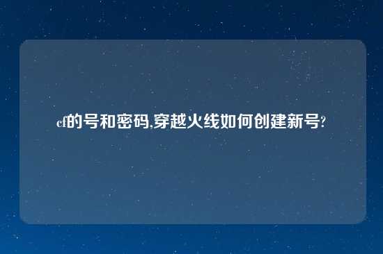 cf的号和密码,穿越火线如何创建新号?