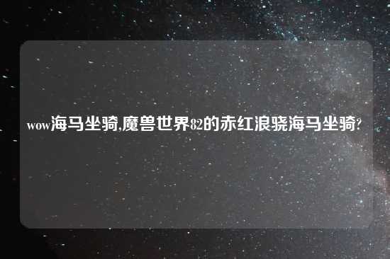 wow海马坐骑,魔兽世界82的赤红浪骁海马坐骑?