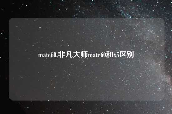 mate60,非凡大师mate60和x5区别