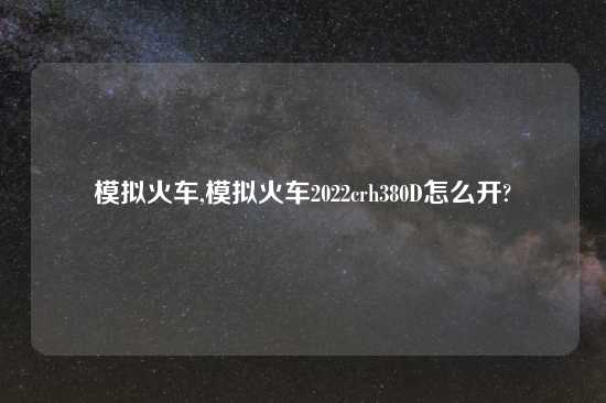 模拟火车,模拟火车2022crh380D怎么开?