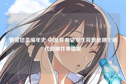 刺客信条编年史 中国,你希望发生背景是哪个朝代的哪件事情呢