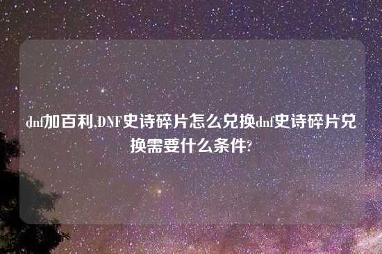 dnf加百利,DNF史诗碎片怎么兑换dnf史诗碎片兑换需要什么条件?
