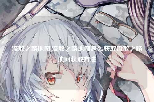 流放之路地图,流放之路地图怎么获取流放之路地图获取方法