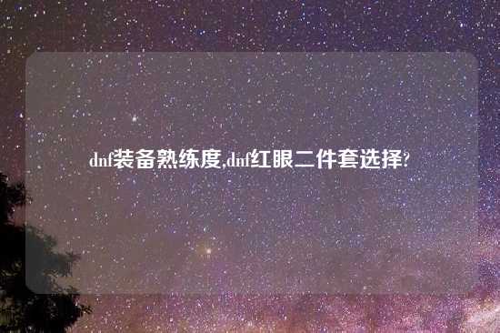 dnf装备熟练度,dnf红眼二件套选择?