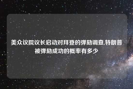 美众议院议长启动对拜登的弹劾调查,特朗普被弹劾成功的概率有多少