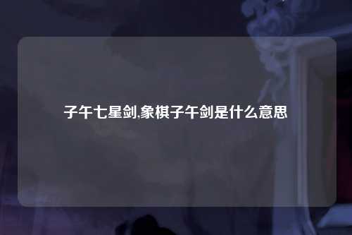 子午七星剑,象棋子午剑是什么意思