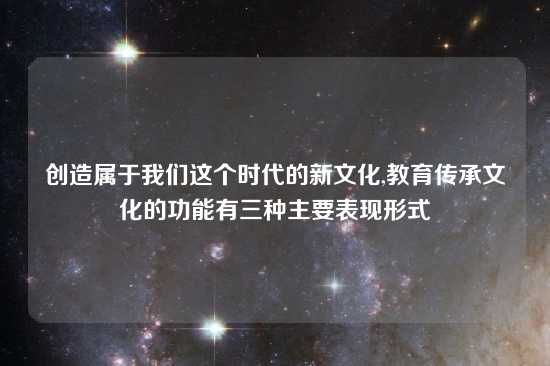 创造属于我们这个时代的新文化,教育传承文化的功能有三种主要表现形式
