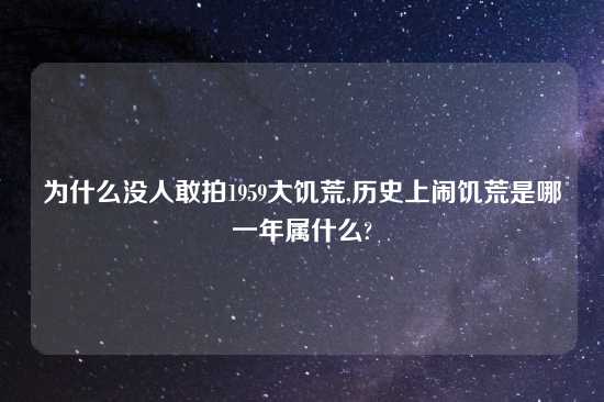 为什么没人敢拍1959大饥荒,历史上闹饥荒是哪一年属什么?