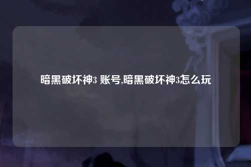 暗黑破坏神3 账号,暗黑破坏神3怎么玩