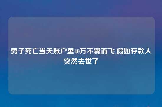 男子死亡当天账户里40万不翼而飞,假如存款人突然去世了