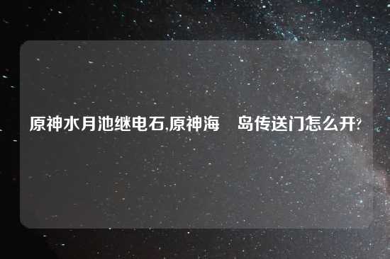 原神水月池继电石,原神海祇岛传送门怎么开?