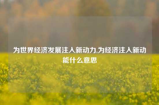 为世界经济发展注入新动力,为经济注入新动能什么意思