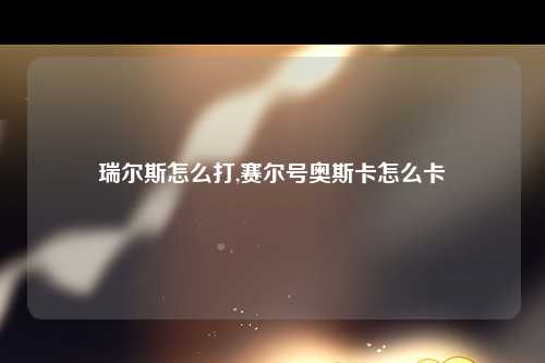 瑞尔斯怎么打,赛尔号奥斯卡怎么卡