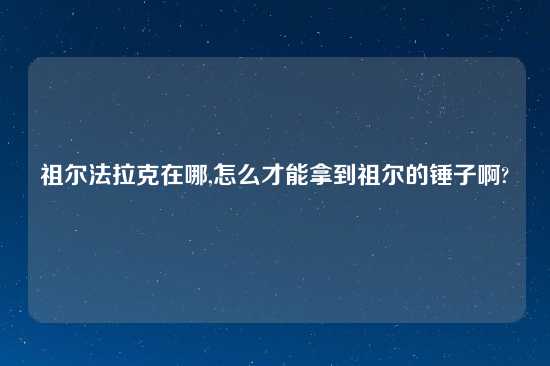 祖尔法拉克在哪,怎么才能拿到祖尔的锤子啊?