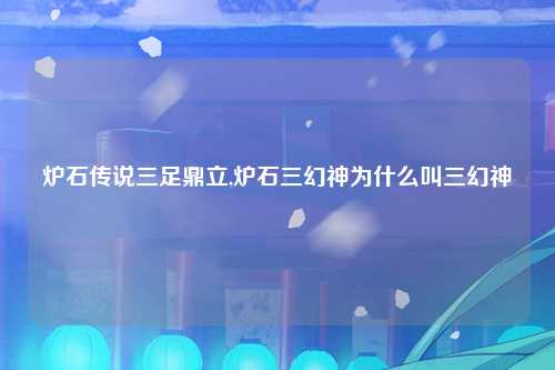 炉石传说三足鼎立,炉石三幻神为什么叫三幻神