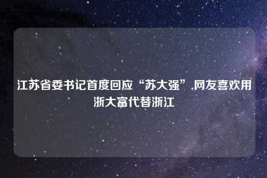 江苏省委书记首度回应“苏大强”,网友喜欢用浙大富代替浙江