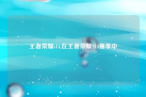 王者荣耀s14,在王者荣耀S14赛季中