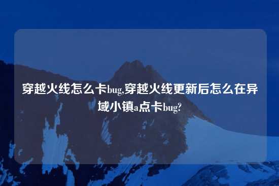 穿越火线怎么卡bug,穿越火线更新后怎么在异域小镇a点卡bug?