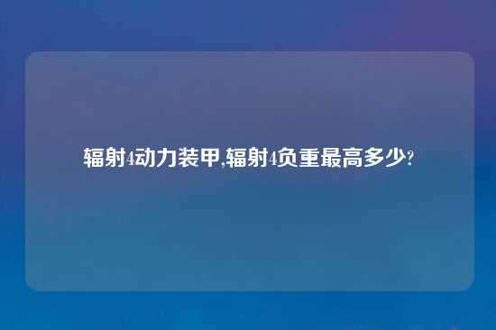 辐射4动力装甲,辐射4负重最高多少?