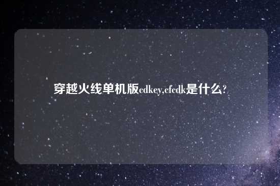 穿越火线单机版cdkey,cfcdk是什么?