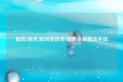 仙剑5前传,仙剑奇侠传5前传dlc到底出不出
