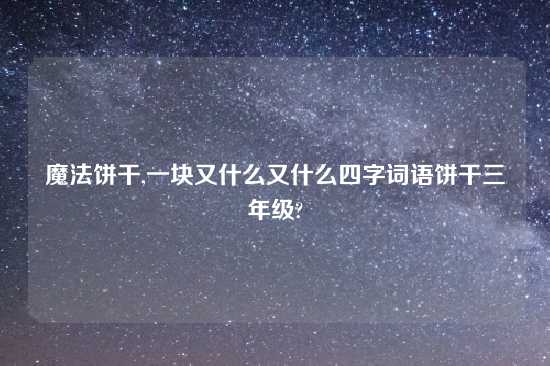 魔法饼干,一块又什么又什么四字词语饼干三年级?
