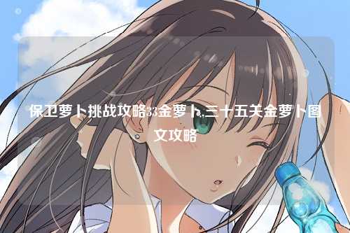保卫萝卜挑战攻略33金萝卜,三十五关金萝卜图文攻略