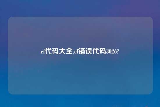cf代码大全,cf错误代码3026?