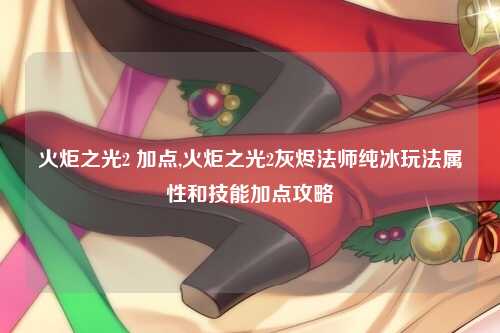 火炬之光2 加点,火炬之光2灰烬法师纯冰玩法属性和技能加点攻略