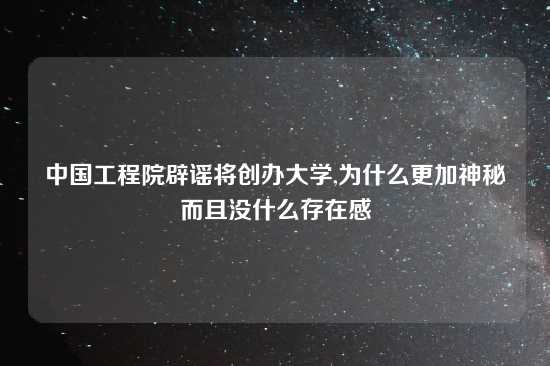 中国工程院辟谣将创办大学,为什么更加神秘而且没什么存在感