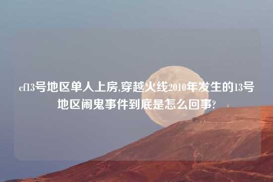 cf13号地区单人上房,穿越火线2010年发生的13号地区闹鬼事件到底是怎么回事?