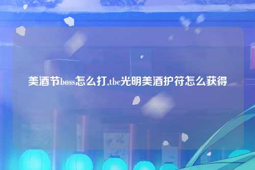 美酒节boss怎么打,tbc光明美酒护符怎么获得