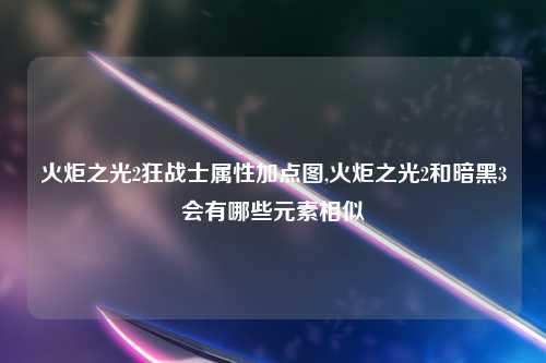 火炬之光2狂战士属性加点图,火炬之光2和暗黑3会有哪些元素相似