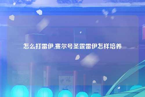 怎么打雷伊,赛尔号圣霆雷伊怎样培养