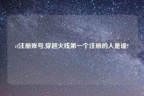 cf注册账号,穿越火线第一个注册的人是谁?