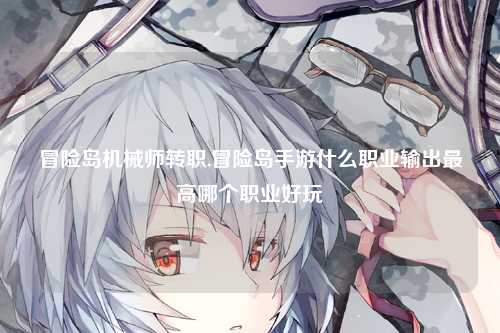 冒险岛机械师转职,冒险岛手游什么职业输出最高哪个职业好玩