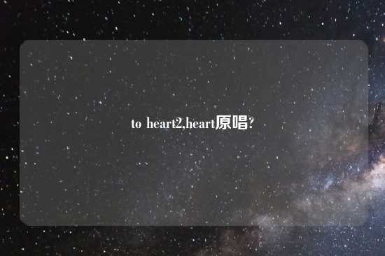 to heart2,heart原唱?