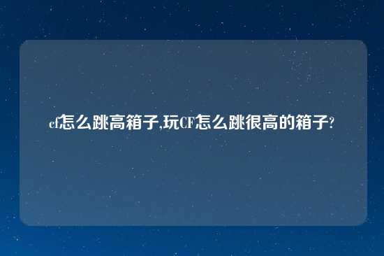 cf怎么跳高箱子,玩CF怎么跳很高的箱子?