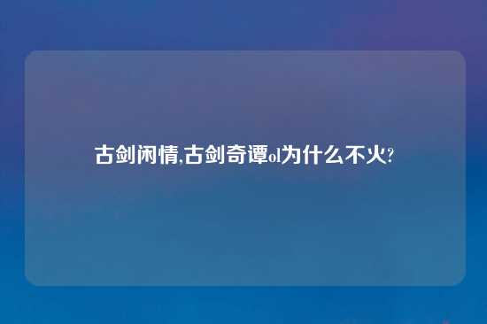 古剑闲情,古剑奇谭ol为什么不火?
