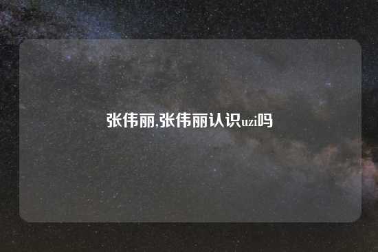 张伟丽,张伟丽认识uzi吗