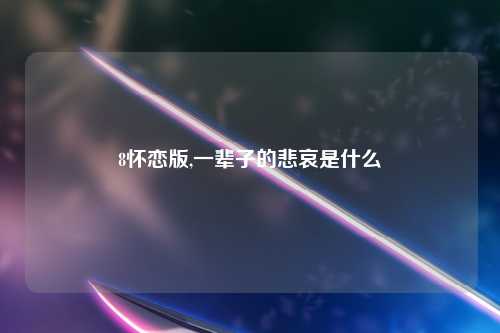 8怀恋版,一辈子的悲哀是什么