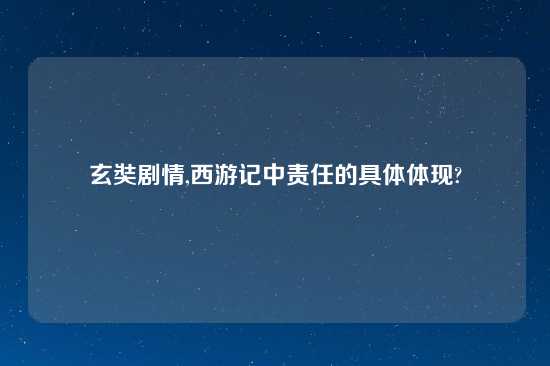 玄奘剧情,西游记中责任的具体体现?