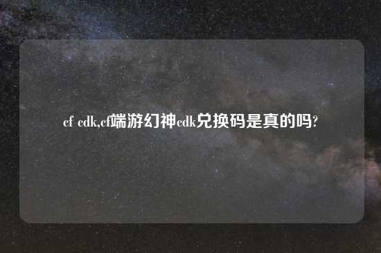 cf cdk,cf端游幻神cdk兑换码是真的吗?
