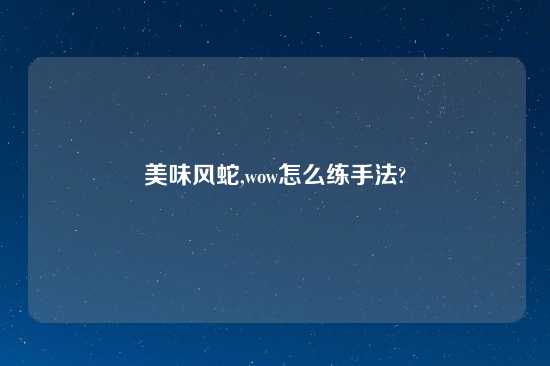 美味风蛇,wow怎么练手法?